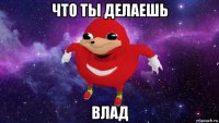 что ты делаешь влад