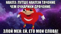 наклз: лутше наклзи тачоние чем очкарики драчоние. злой мен: ей, ето мои слова!