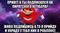 привет а ты подписался на пиратского ютубера? живо подпишись а то я прийду и украду у тебя ник в роблокс!