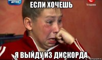 если хочешь я выйду из дискорда