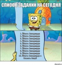 Список Заданий на сегодня 1. Ёбнуть Сквидварда
2. Ёбнуть Сквидварда
3. Ёбнуть Сквидварда
4. Ёбнуть Сквидварда
5. Ёбнуть Сквидварда
6. Ёбнуть Сквидварда
7. Ёбнуть Сквидварда
8. Ёбнуть Сквидварда
9. Ёбнуть Сквидварда
10. Ёбнуть Сквидварда и Послать Нахуй