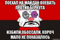 поехал на майдан воевать против беркута избили,обоссали, короч мало не показалось