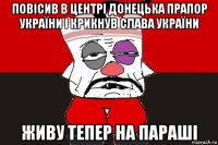 повісив в центрі донецька прапор україни і крикнув слава україни живу тепер на параші