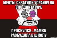 менты схватили усраину на зло диктатуре проснулся...мамка разбудила в школу