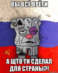 вы всё врёти а щто ти сделал для страны?!