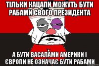 тільки кацапи можуть бути рабами свого президента а бути васалами америки і європи не означає бути рабами