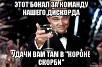 этот бокал за команду нашего дискорда удачи вам там в "короне скорби"