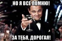 но я все помню! за тебя, дорогая!