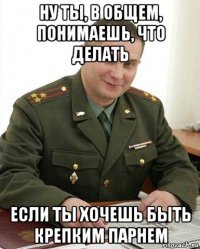 ну ты, в общем, понимаешь, что делать если ты хочешь быть крепким парнем