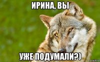 ирина, вы уже подумали?)