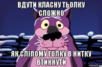 вдути класну тьолку сложно як сліпому голку в нитку втикнути