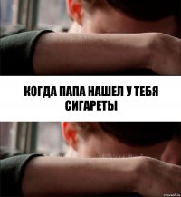 Когда папа нашел у тебя сигареты