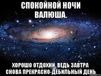 спокойной ночи валюша. хорошо отдохни, ведь завтра снова прекрасно-дебильный день