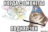 когда с 1 монеты поднял 10к