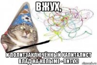 вжух, и политзаключённый капиталист влад на колыме - питух!