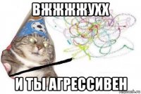 вжжжжухх и ты агрессивен