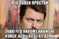 я человек простой знаю что никому нафиг не нужен ,не выходу из дома