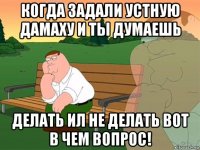 когда задали устную дамаху и ты думаешь делать ил не делать вот в чем вопрос!