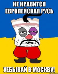 не нравится европейская русь уебывай в москву!