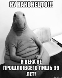 ну наконецто!!! и века не прошло!всего лишь 99 лет!