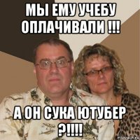 мы ему учебу оплачивали !!! а он сука ютубер ?!!!!