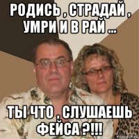 родись , страдай , умри и в рай ... ты что , слушаешь фейса ?!!!