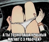  а ты точно паша крабный магнат с 3 рабочей?