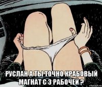  руслан а ты точно крабовый магнат с 3 рабочей ?