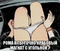  рома а ты точно крабовый магнат с угольной ?