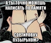 а ты точно можешь написать по памяти сортировку пузырьком?