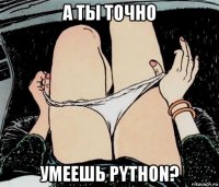 а ты точно умеешь python?