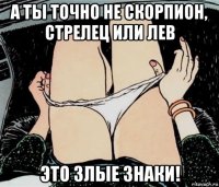 а ты точно не скорпион, стрелец или лев это злые знаки!