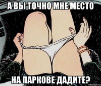 а вы точно мне место на паркове дадите?