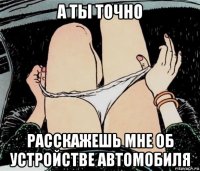 а ты точно расскажешь мне об устройстве автомобиля