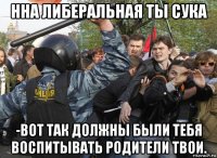 нна либеральная ты сука -вот так должны были тебя воспитывать родители твои.