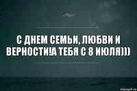 С днем Семьи, Любви и Верности!А тебя с 8 июля)))