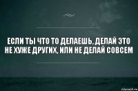 если ты что то делаешь, делай это не хуже других, или не делай совсем