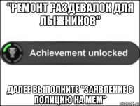 "ремонт раздевалок для лыжников" далее выполните "заявление в полицию на мем"