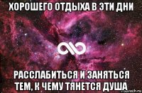 хорошего отдыха в эти дни расслабиться и заняться тем, к чему тянется душа