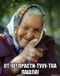  от чё! прасти-тууу-тка пашла!