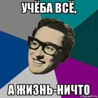 учёба всё, а жизнь-ничто