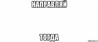 направляй тогда