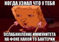 когда узнал что у тебя ослабнюление иммунитета на фоне какой то бактерии