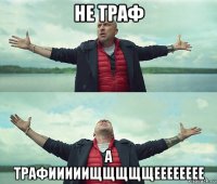 не траф а трафииииищщщщщееееееее