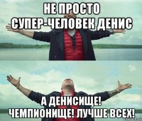 не просто супер-человек денис а денисище! чемпионище! лучше всех!