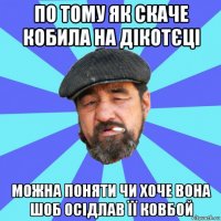 по тому як скаче кобила на дікотєці можна поняти чи хоче вона шоб осідлав її ковбой