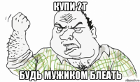 купи 2т будь мужиком блеать