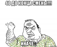 40 до конца смены!!! иначе...