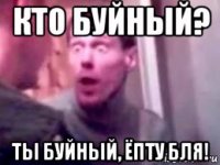 кто буйный? ты буйный, ёпту бля!