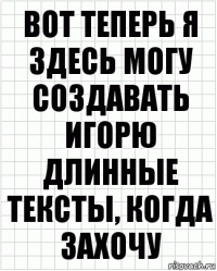 вот теперь я здесь могу создавать игорю длинные тексты, когда захочу